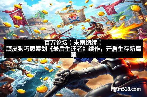 百万论坛：未雨绸缪：顽皮狗巧思筹划《最后生还者》续作，开启生存新篇章